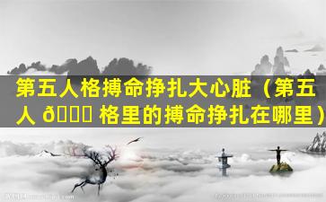 第五人格搏命挣扎大心脏（第五人 💐 格里的搏命挣扎在哪里）